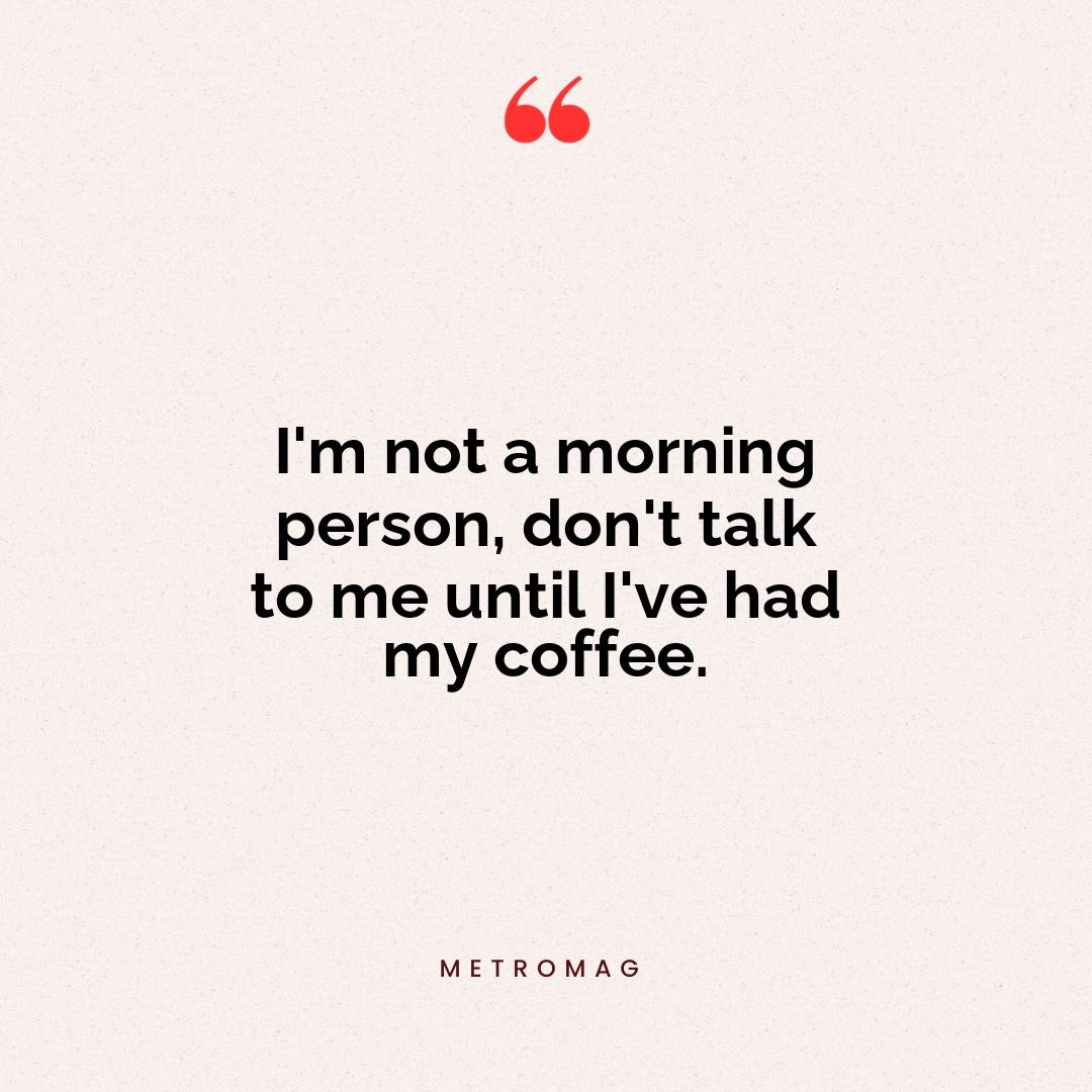 I'm not a morning person, don't talk to me until I've had my coffee.