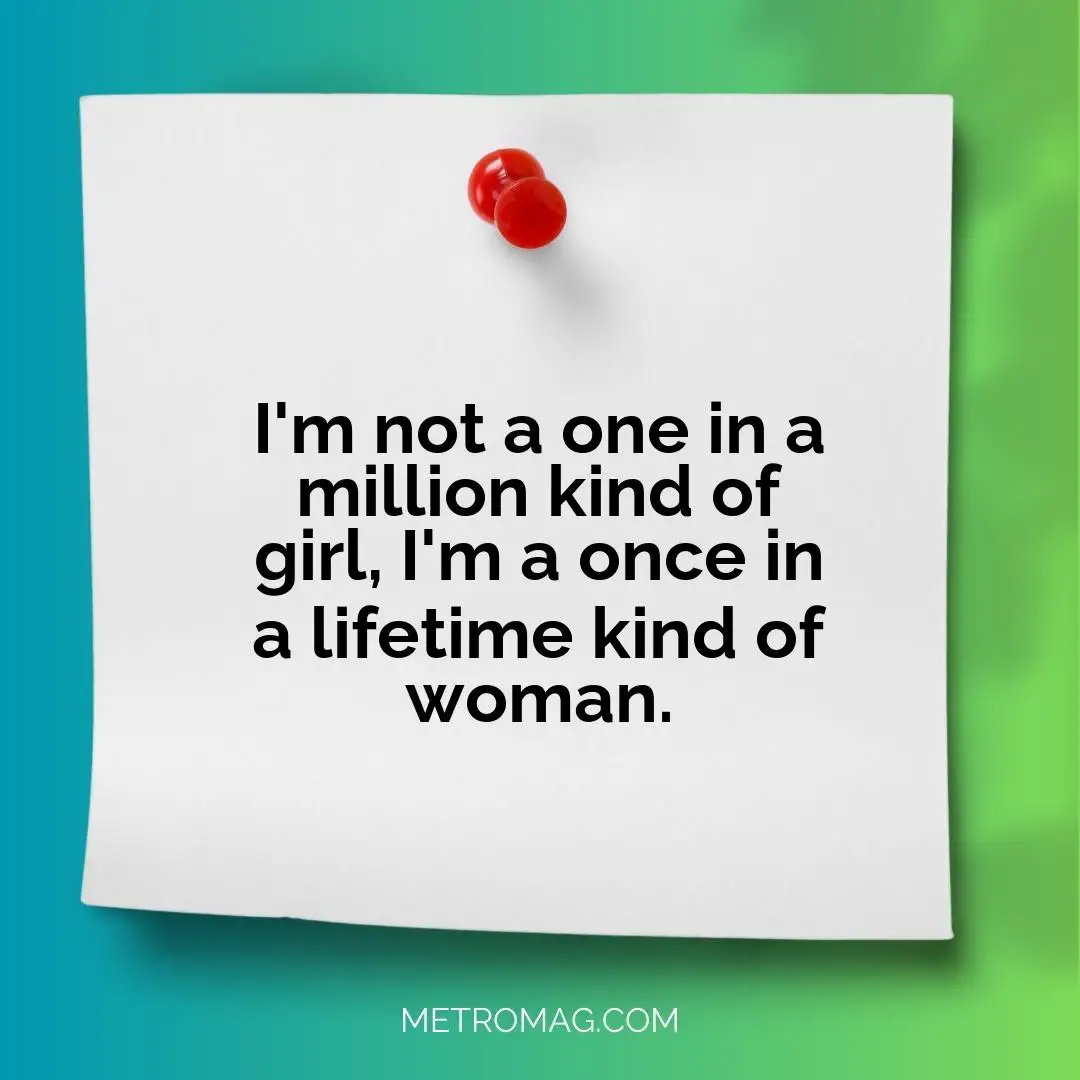 I'm not a one in a million kind of girl, I'm a once in a lifetime kind of woman.