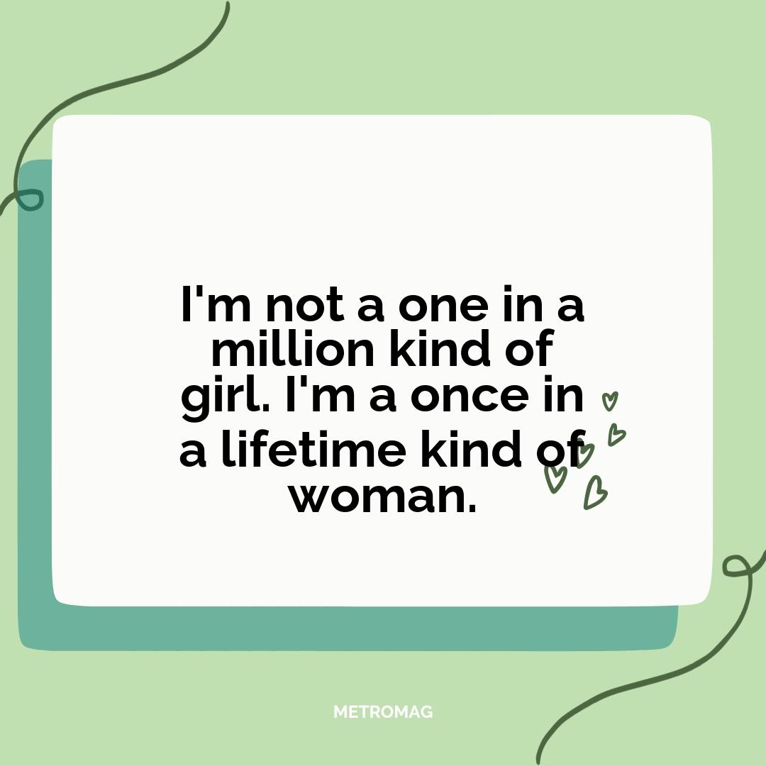 I'm not a one in a million kind of girl. I'm a once in a lifetime kind of woman.