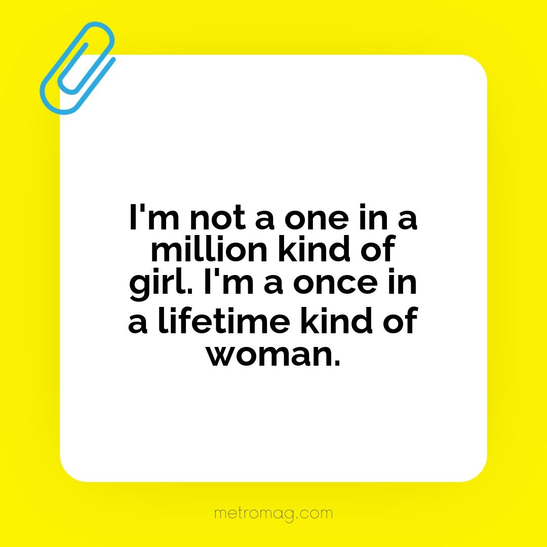 I'm not a one in a million kind of girl. I'm a once in a lifetime kind of woman.