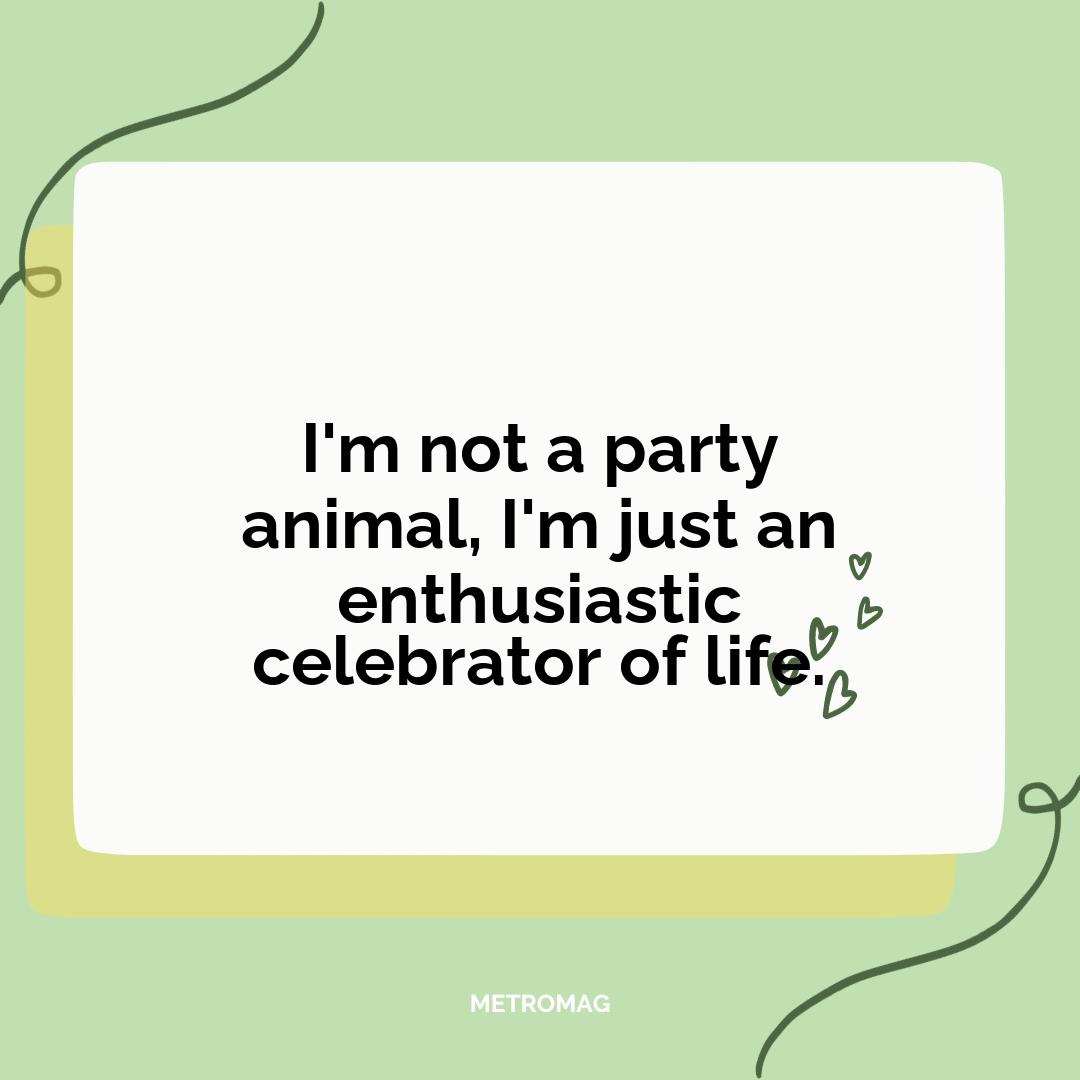I'm not a party animal, I'm just an enthusiastic celebrator of life.