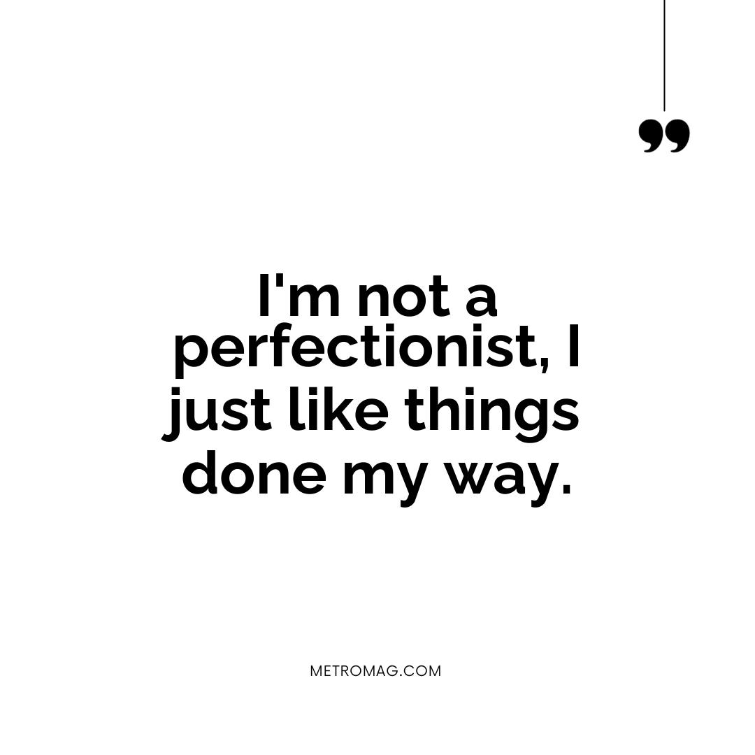 I'm not a perfectionist, I just like things done my way.