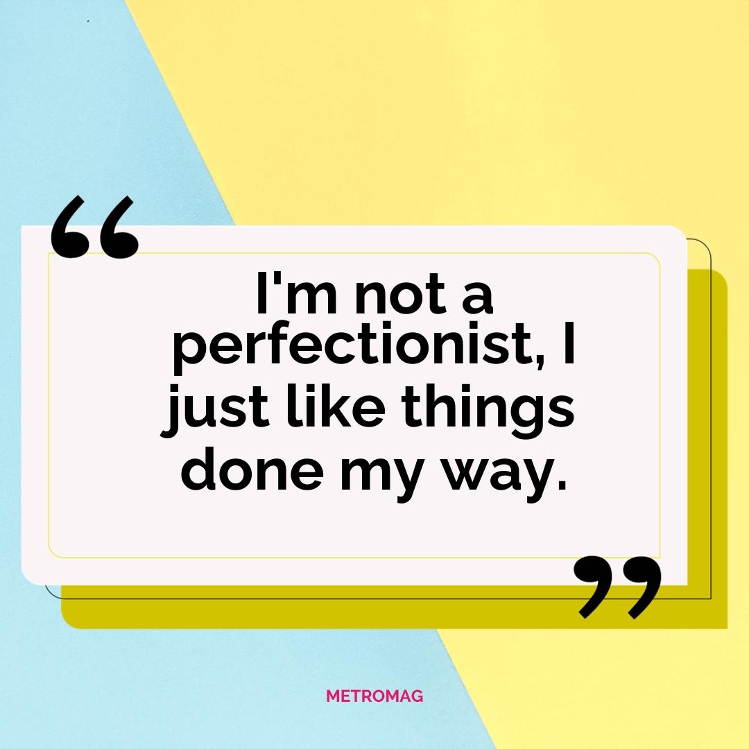 I'm not a perfectionist, I just like things done my way.