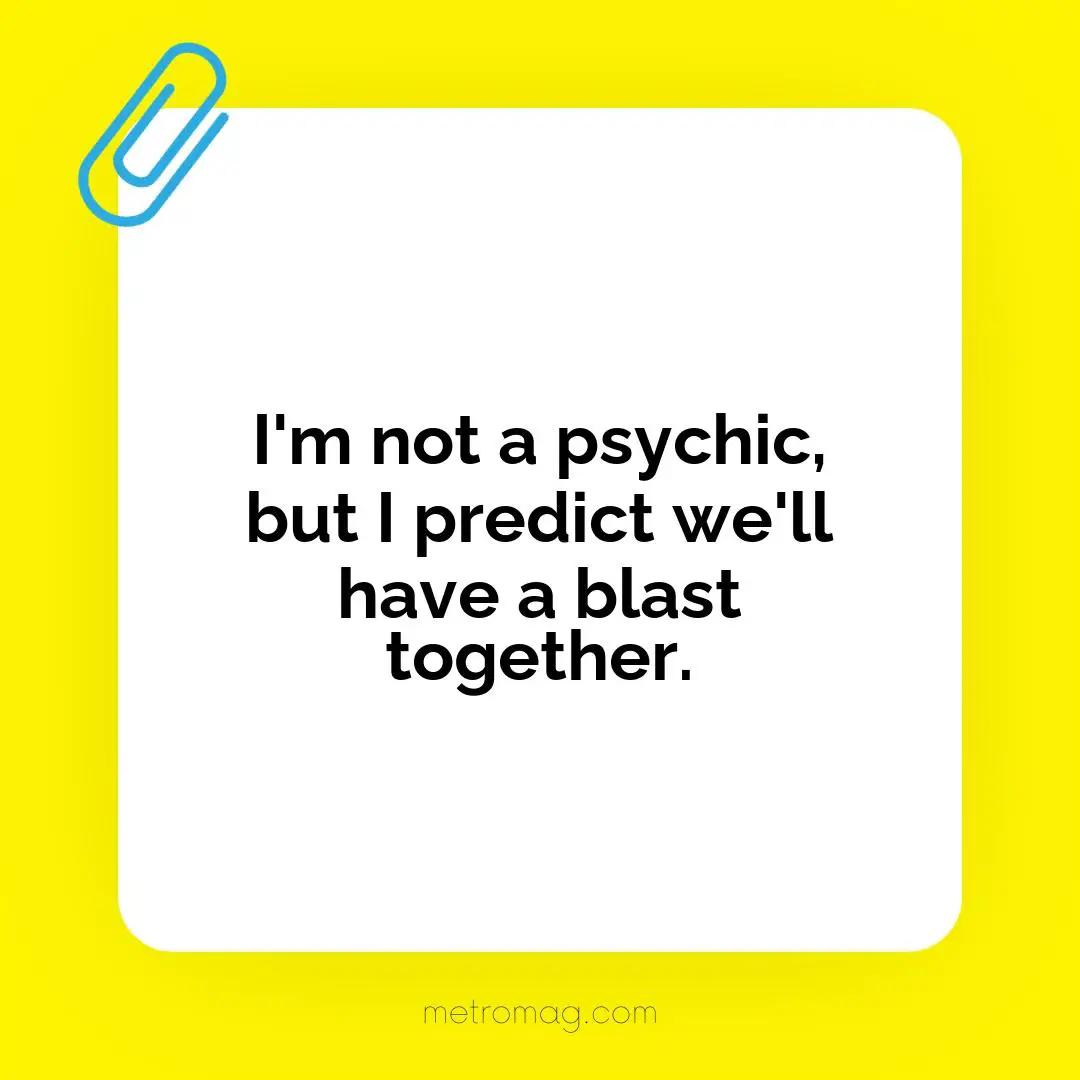 I'm not a psychic, but I predict we'll have a blast together.