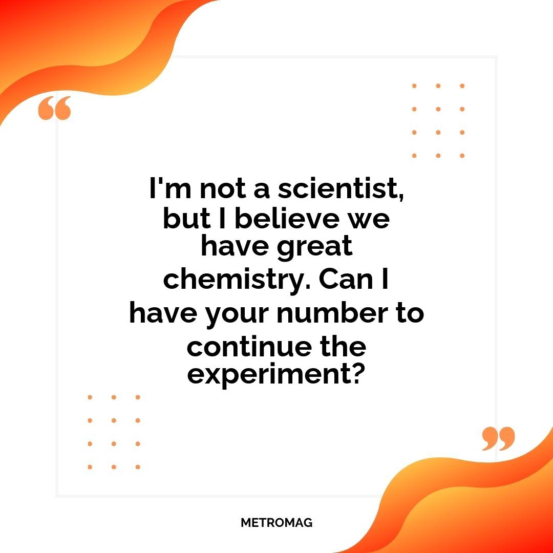 I'm not a scientist, but I believe we have great chemistry. Can I have your number to continue the experiment?