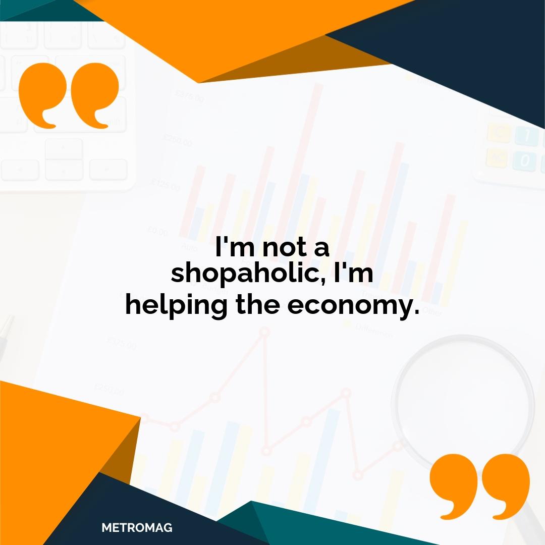 I'm not a shopaholic, I'm helping the economy.