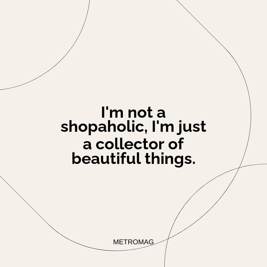 I'm not a shopaholic, I'm just a collector of beautiful things.