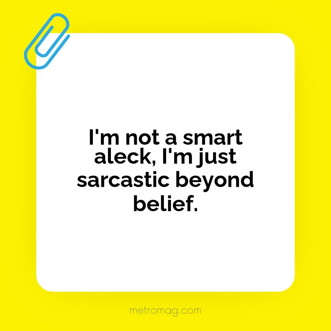 I'm not a smart aleck, I'm just sarcastic beyond belief.