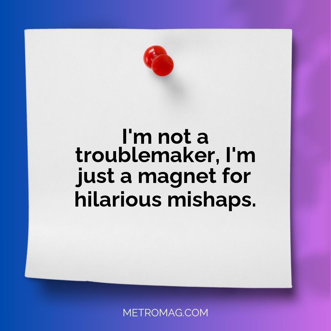 I'm not a troublemaker, I'm just a magnet for hilarious mishaps.