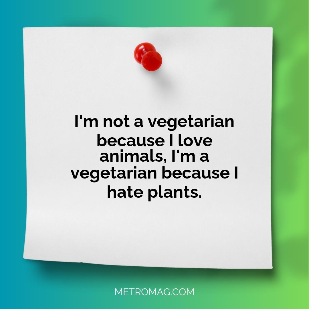 I'm not a vegetarian because I love animals, I'm a vegetarian because I hate plants.