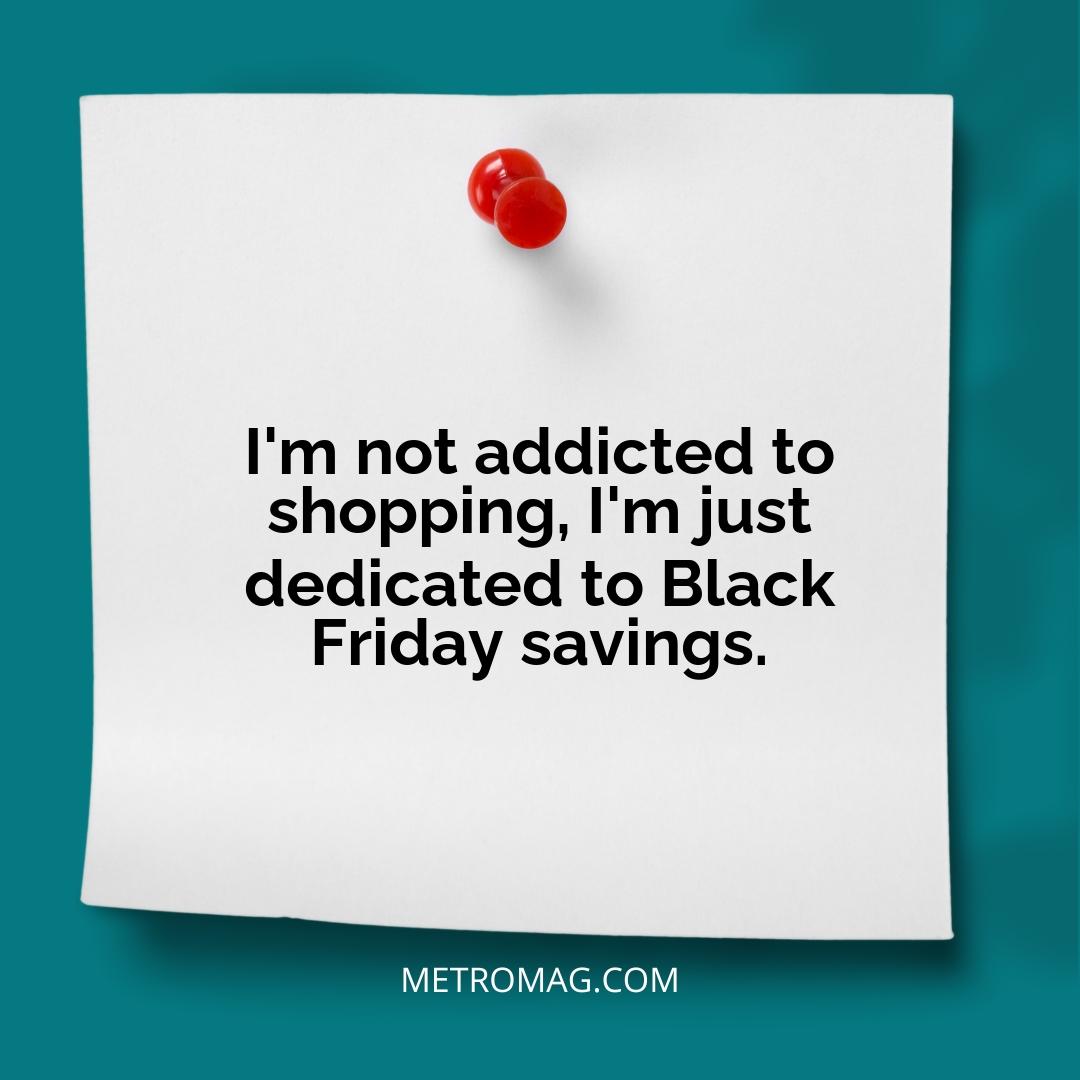 I'm not addicted to shopping, I'm just dedicated to Black Friday savings.