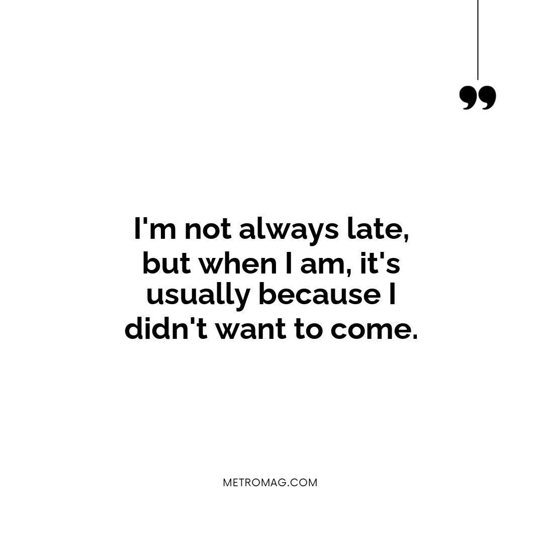 I'm not always late, but when I am, it's usually because I didn't want to come.