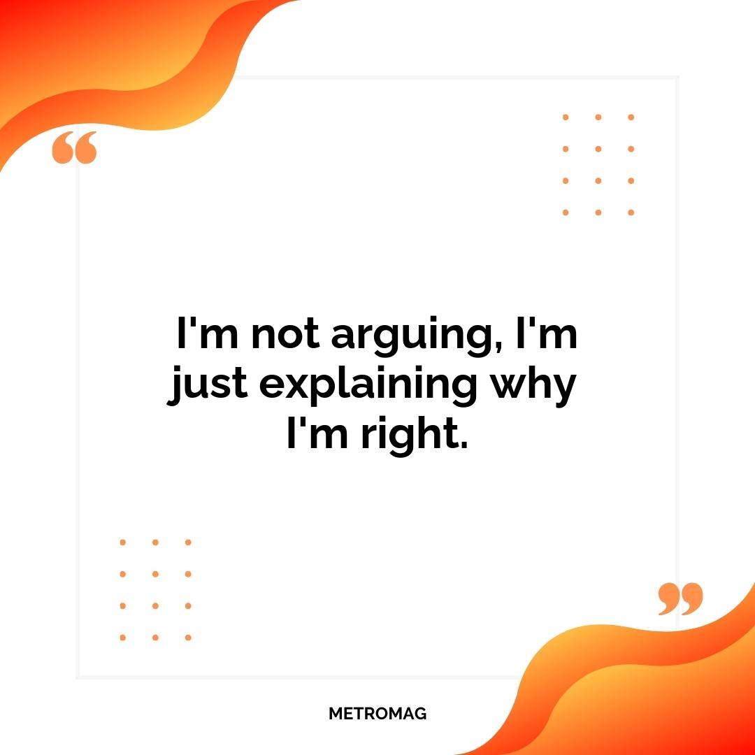 I'm not arguing, I'm just explaining why I'm right.