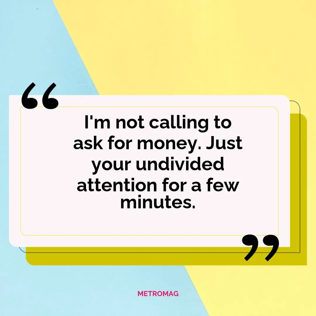 I'm not calling to ask for money. Just your undivided attention for a few minutes.