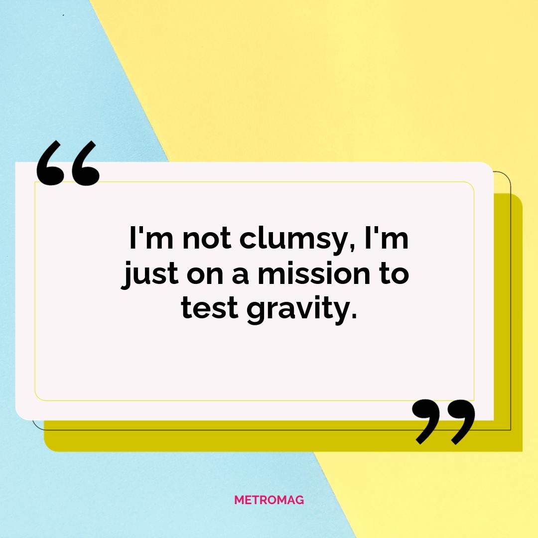 I'm not clumsy, I'm just on a mission to test gravity.