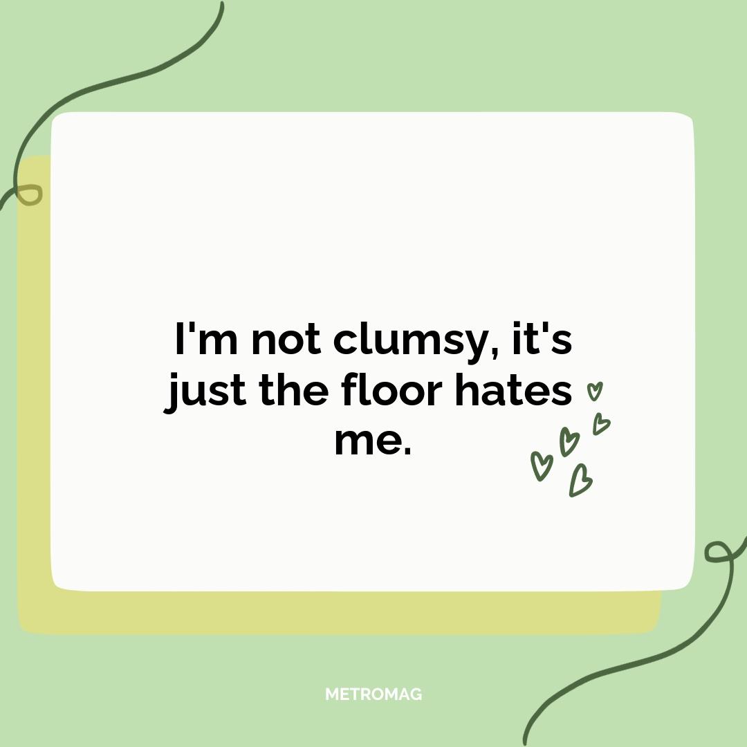 I'm not clumsy, it's just the floor hates me.