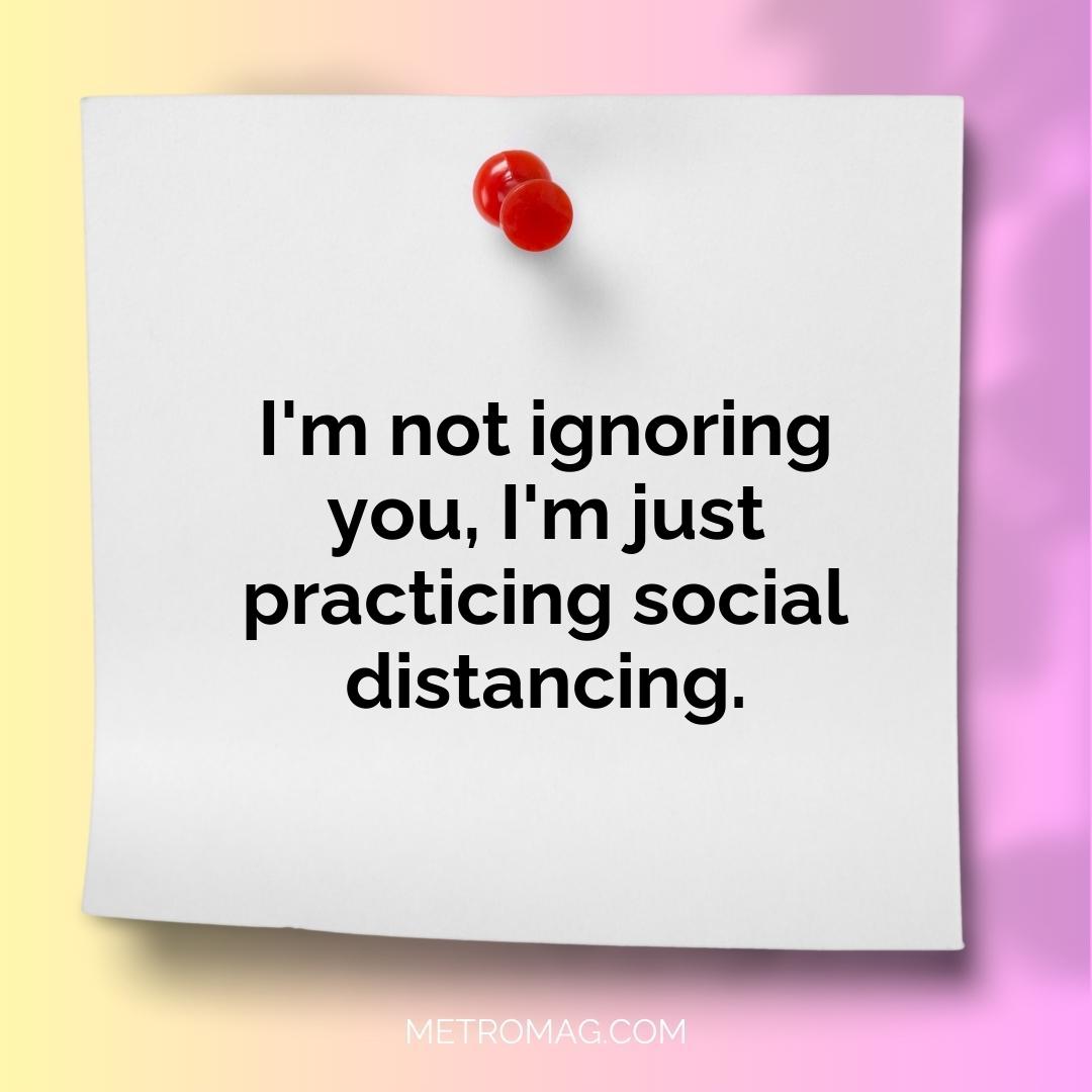 I'm not ignoring you, I'm just practicing social distancing.