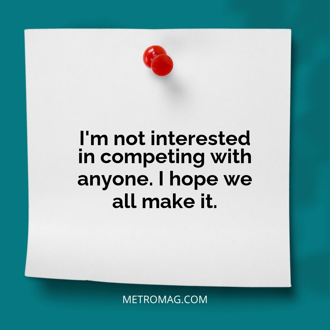 I'm not interested in competing with anyone. I hope we all make it.