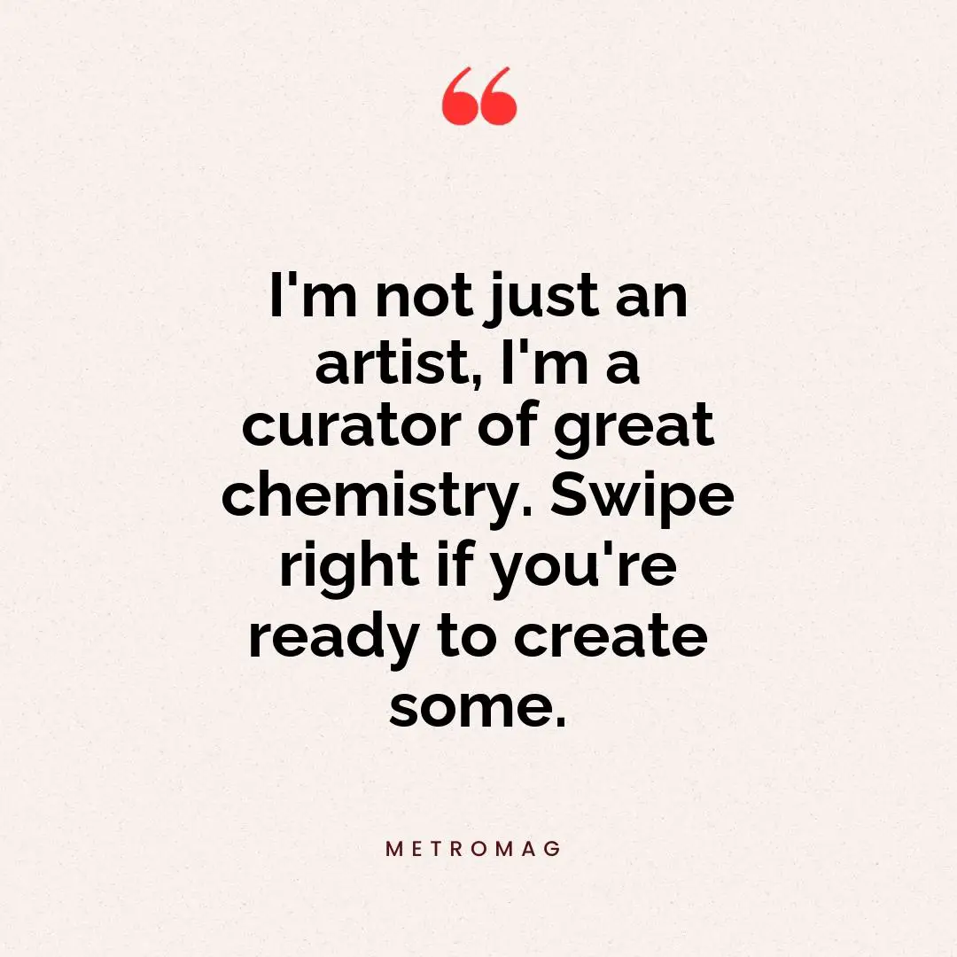 I'm not just an artist, I'm a curator of great chemistry. Swipe right if you're ready to create some.