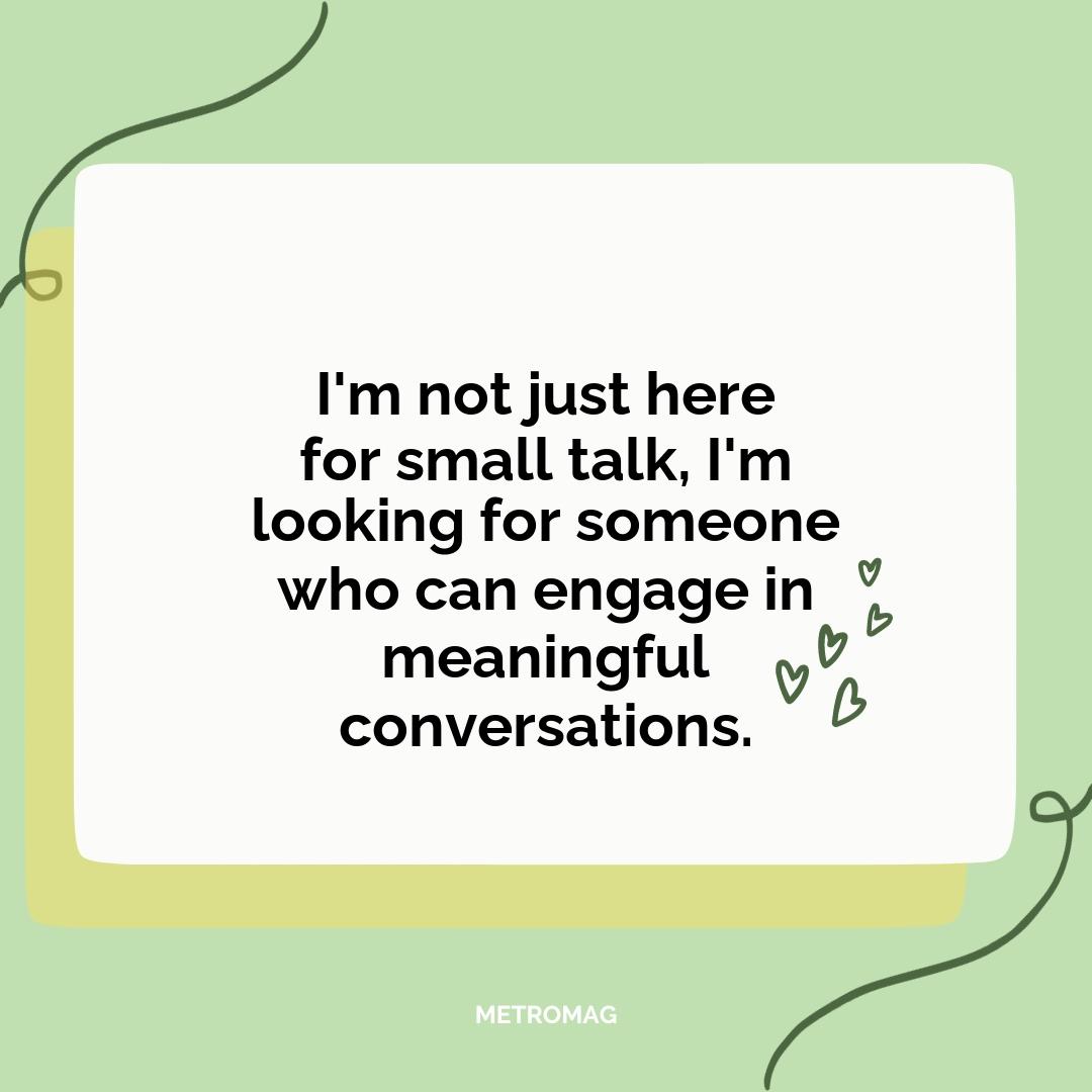I'm not just here for small talk, I'm looking for someone who can engage in meaningful conversations.