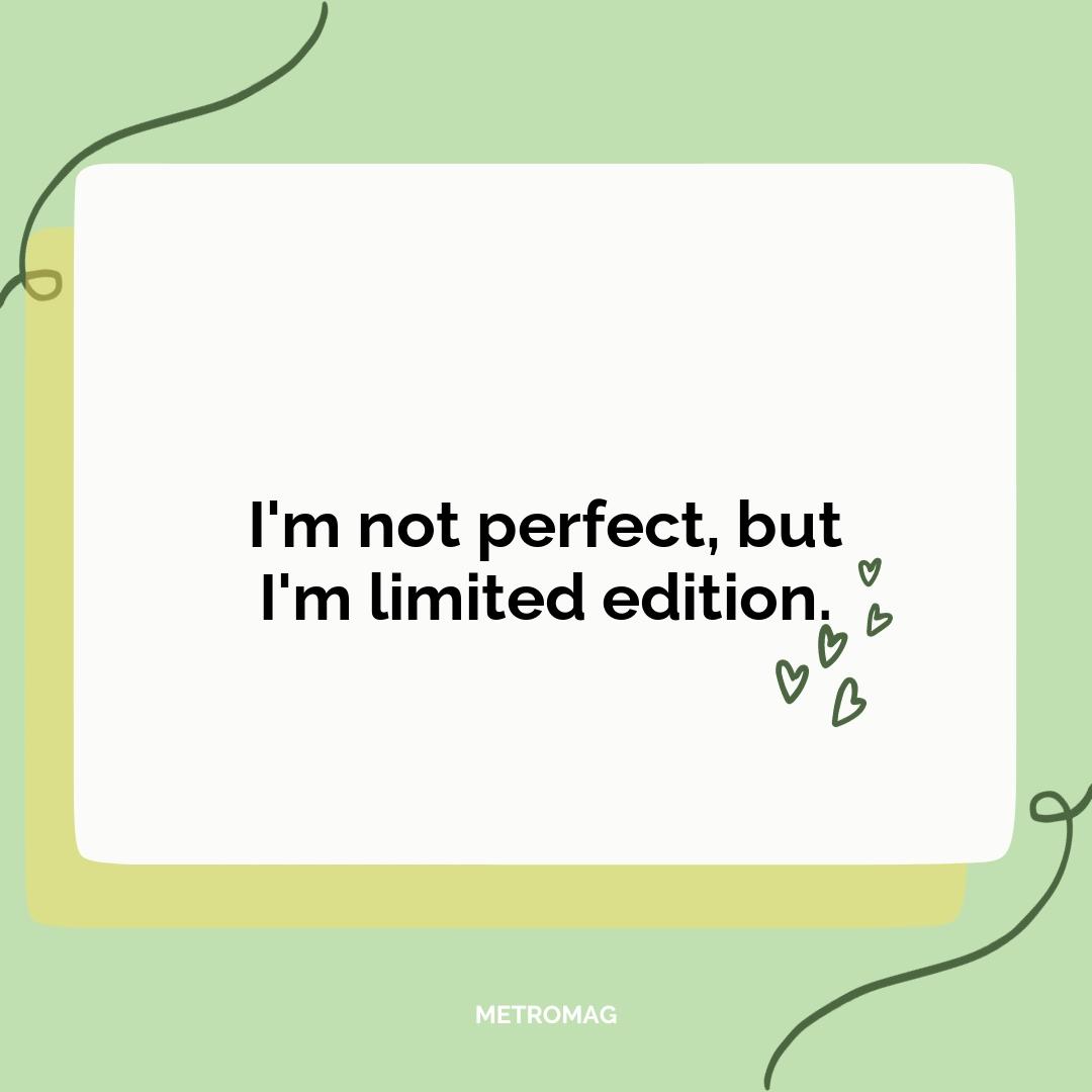 I'm not perfect, but I'm limited edition.