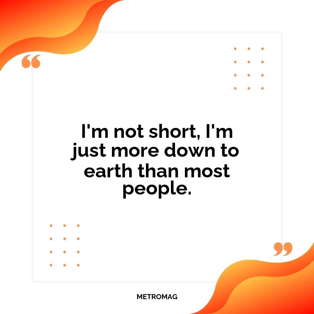 I'm not short, I'm just more down to earth than most people.