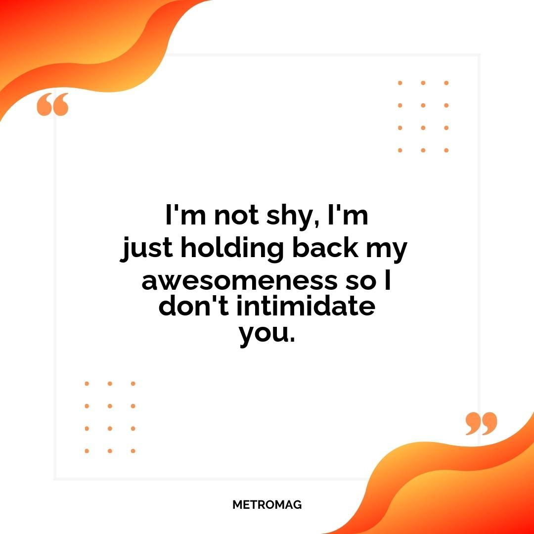 I'm not shy, I'm just holding back my awesomeness so I don't intimidate you.