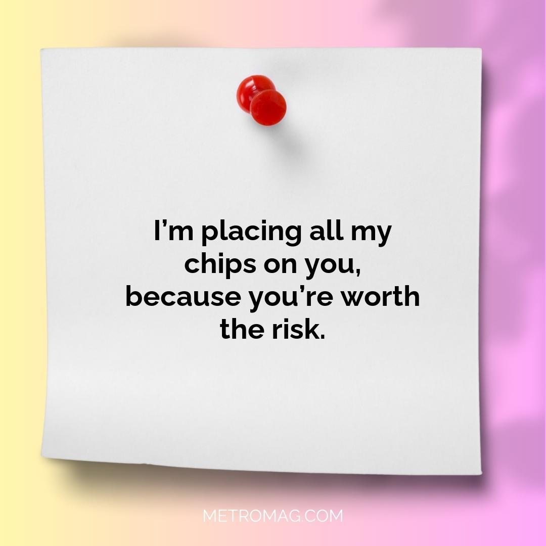 I’m placing all my chips on you, because you’re worth the risk.