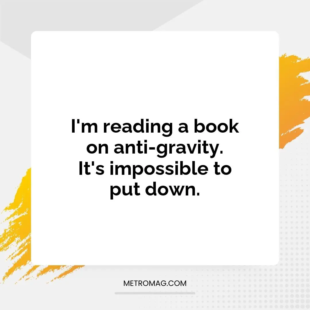 I'm reading a book on anti-gravity. It's impossible to put down.