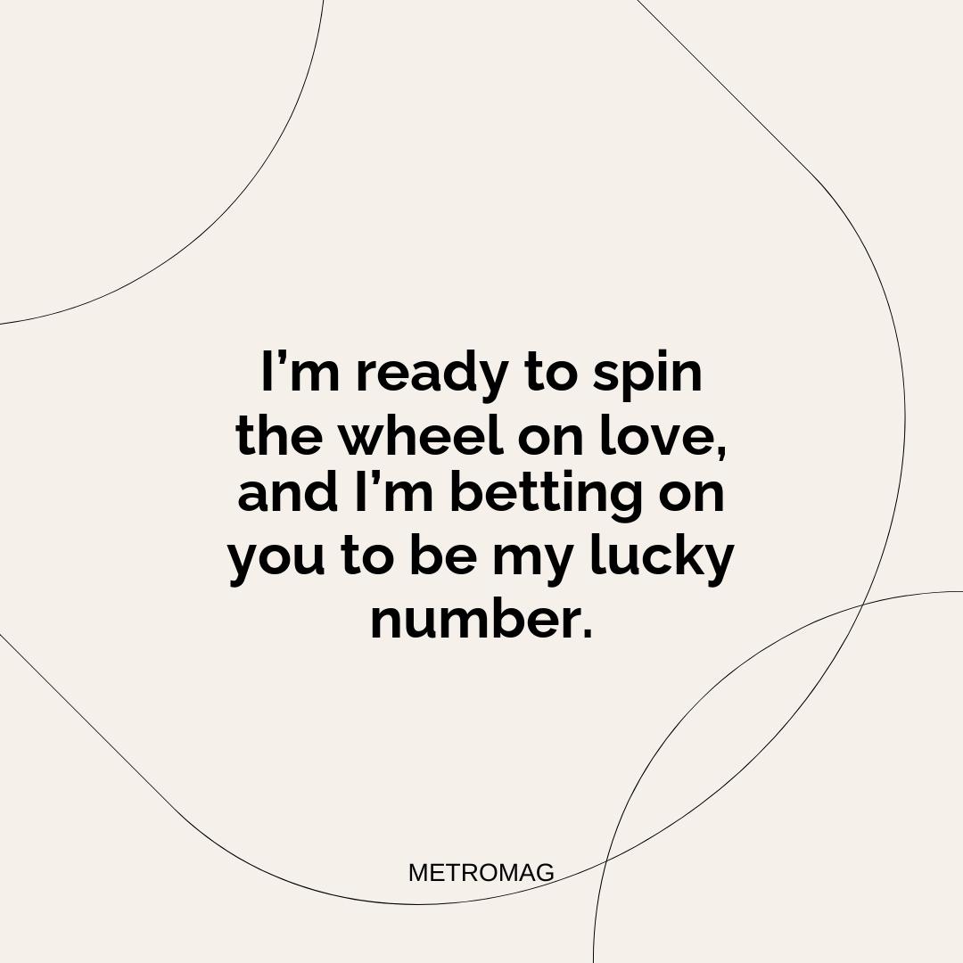 I’m ready to spin the wheel on love, and I’m betting on you to be my lucky number.