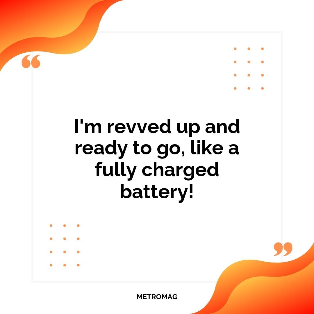 I'm revved up and ready to go, like a fully charged battery!