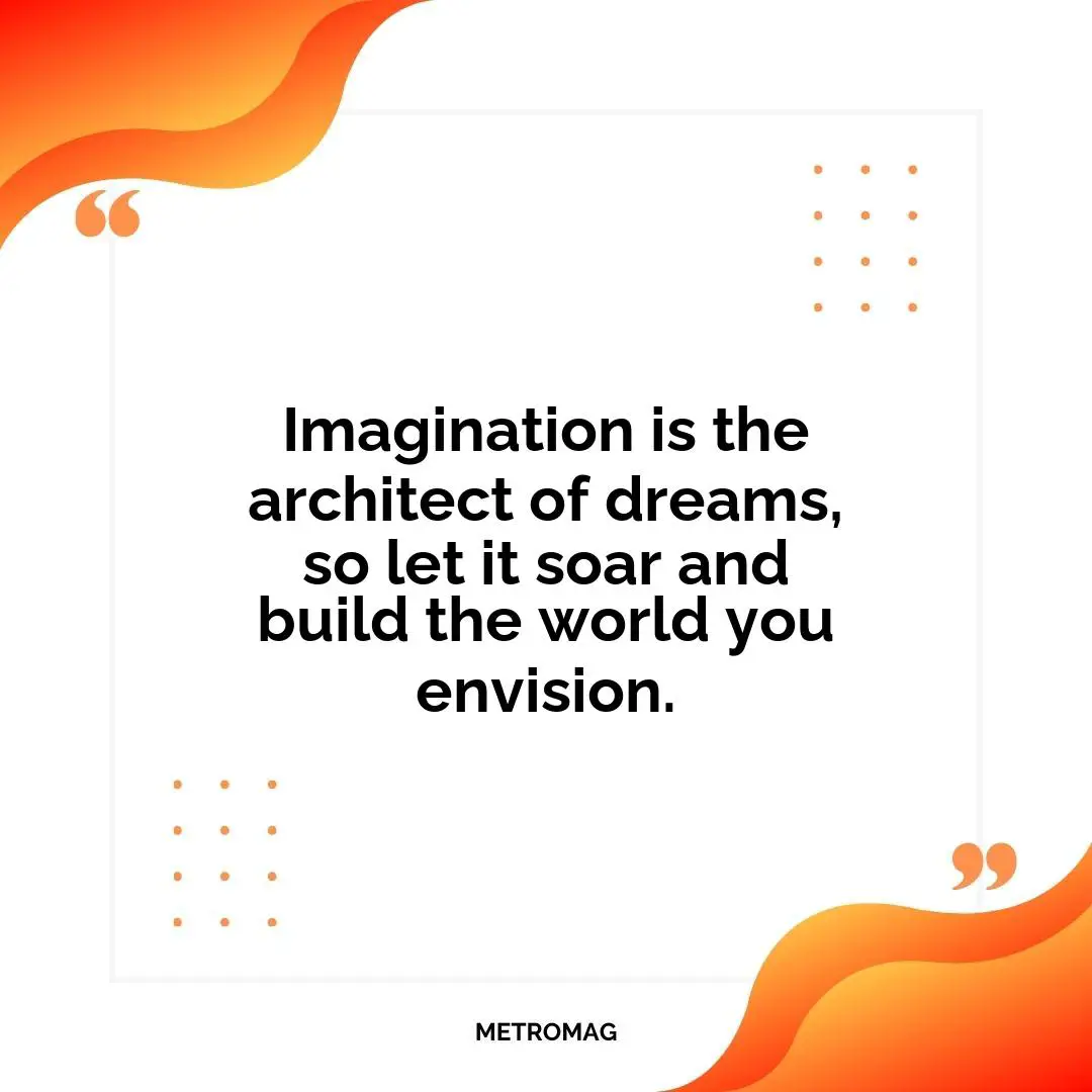 Imagination is the architect of dreams, so let it soar and build the world you envision.