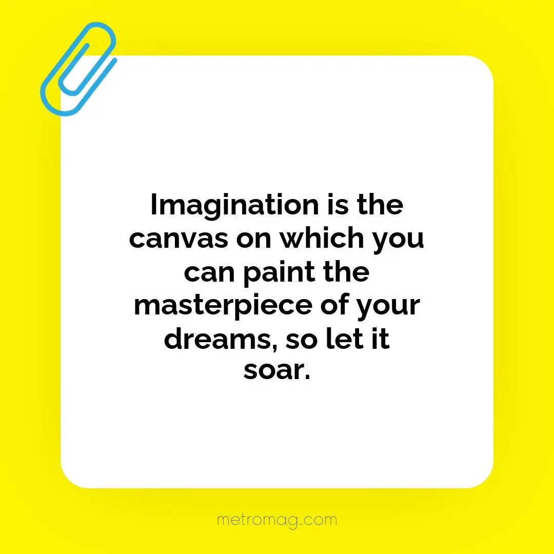 Imagination is the canvas on which you can paint the masterpiece of your dreams, so let it soar.