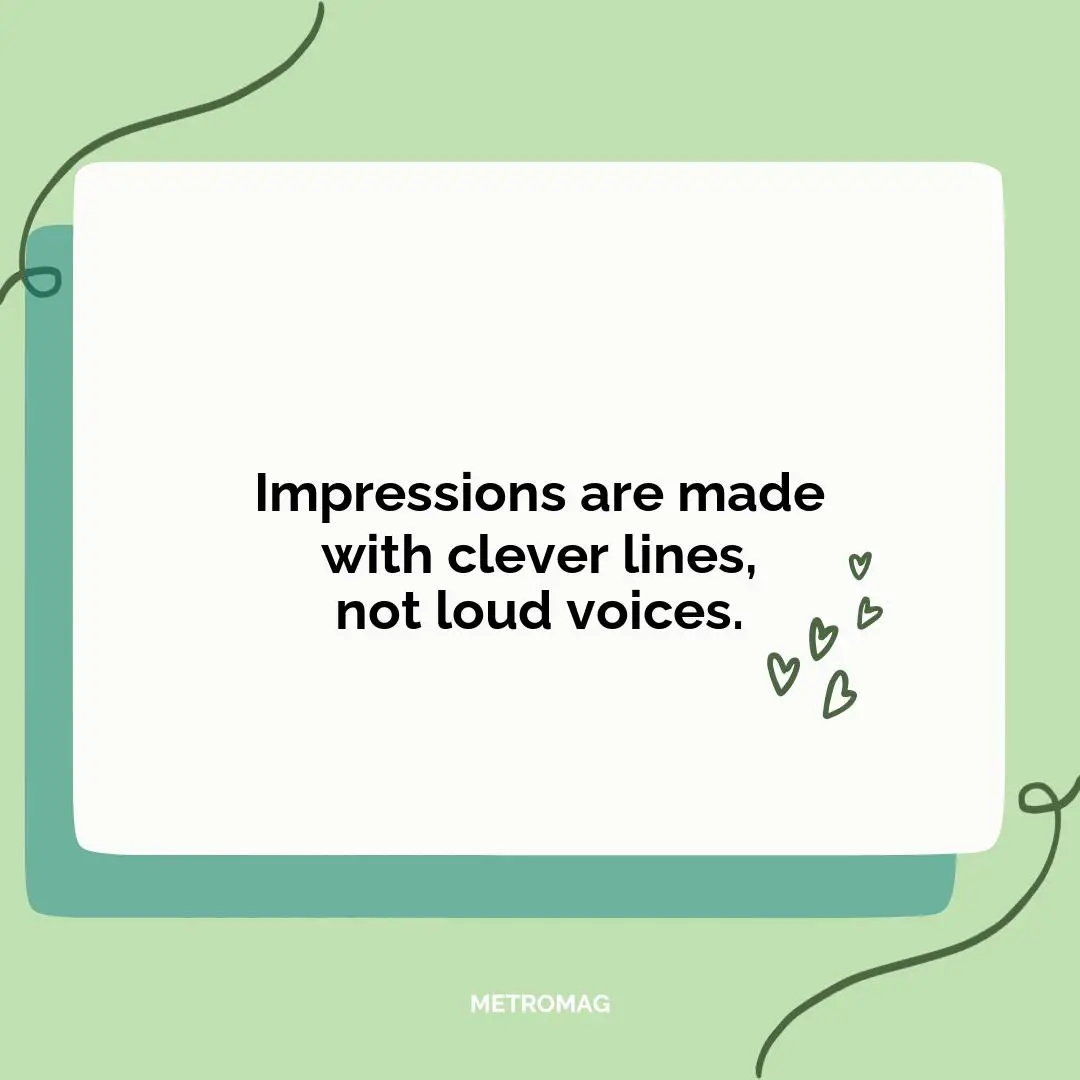 Impressions are made with clever lines, not loud voices.