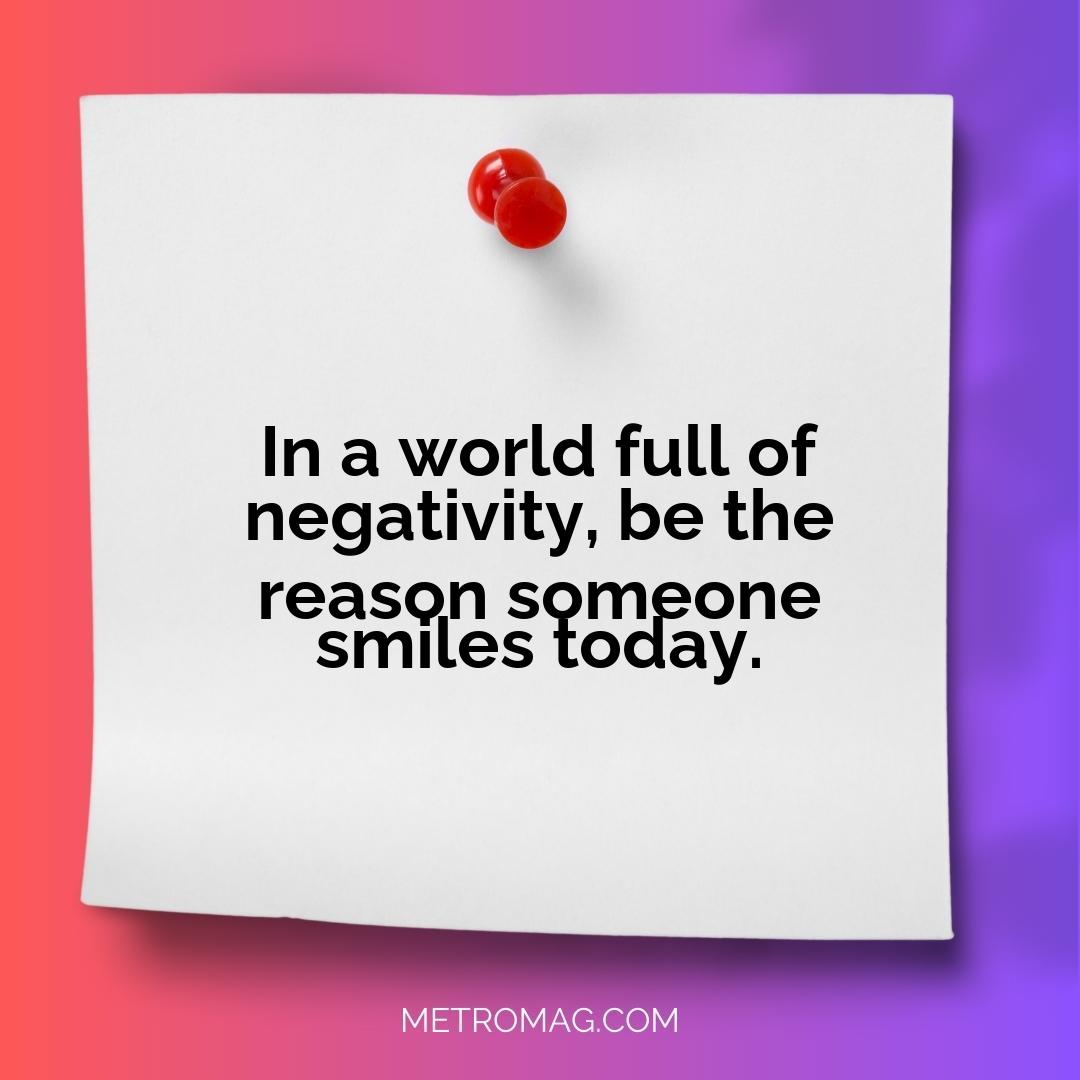 In a world full of negativity, be the reason someone smiles today.