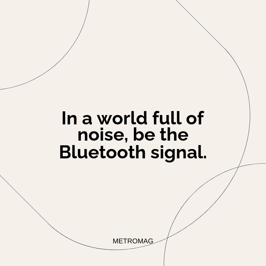 In a world full of noise, be the Bluetooth signal.