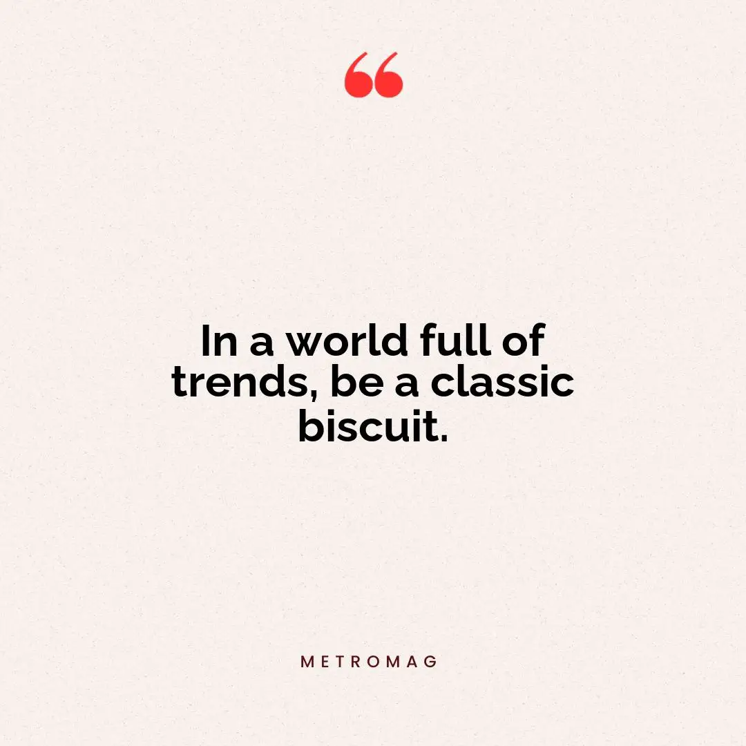 In a world full of trends, be a classic biscuit.