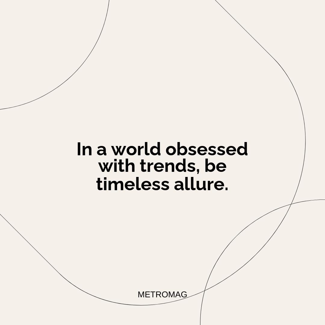 In a world obsessed with trends, be timeless allure.
