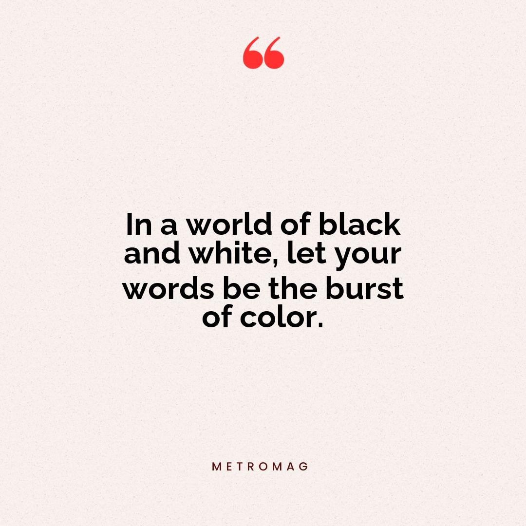 In a world of black and white, let your words be the burst of color.