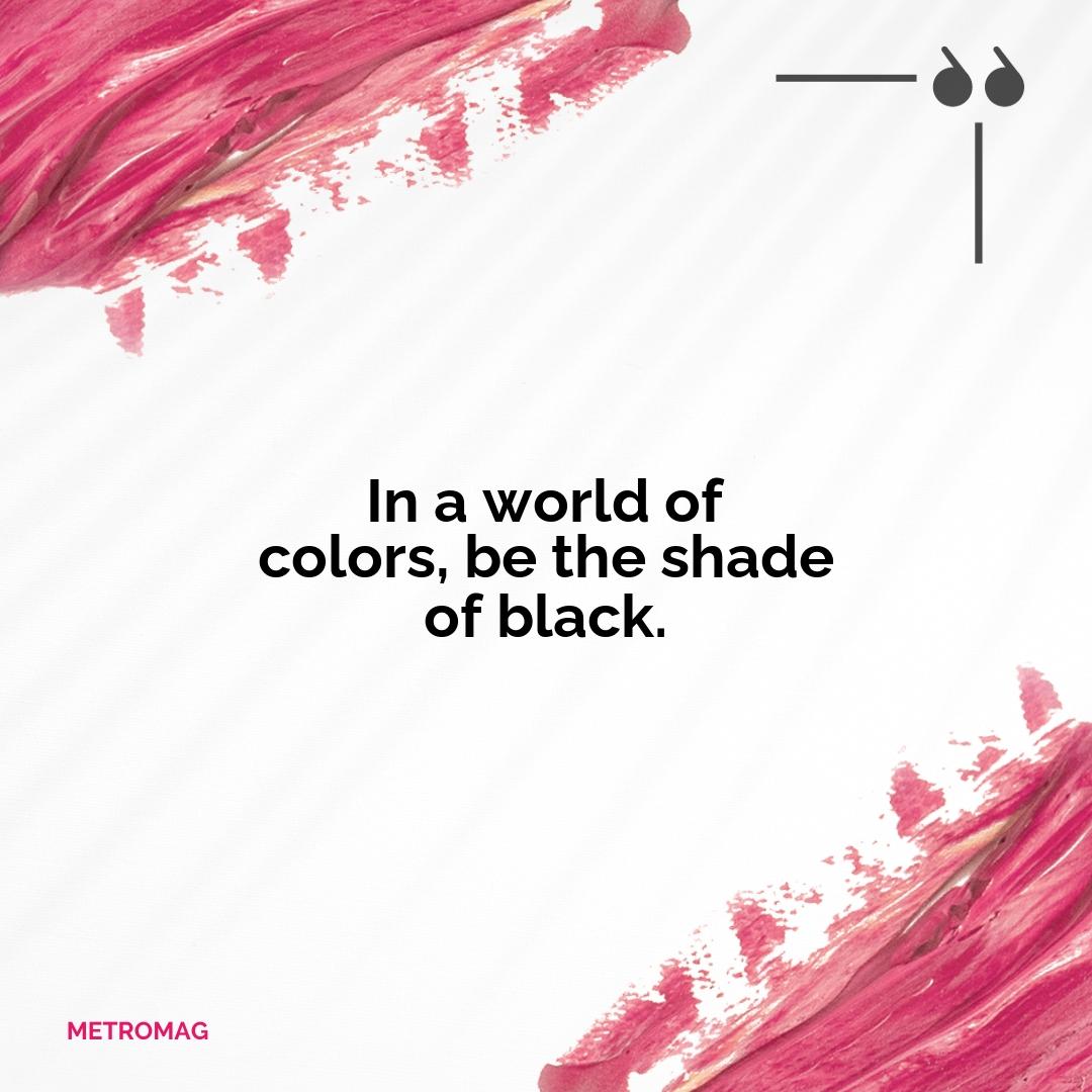 In a world of colors, be the shade of black.