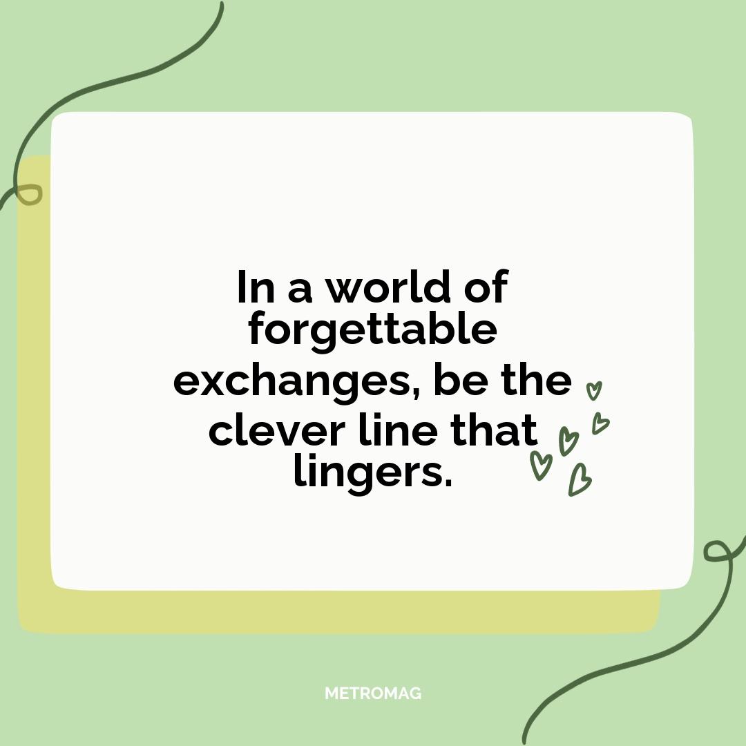 In a world of forgettable exchanges, be the clever line that lingers.