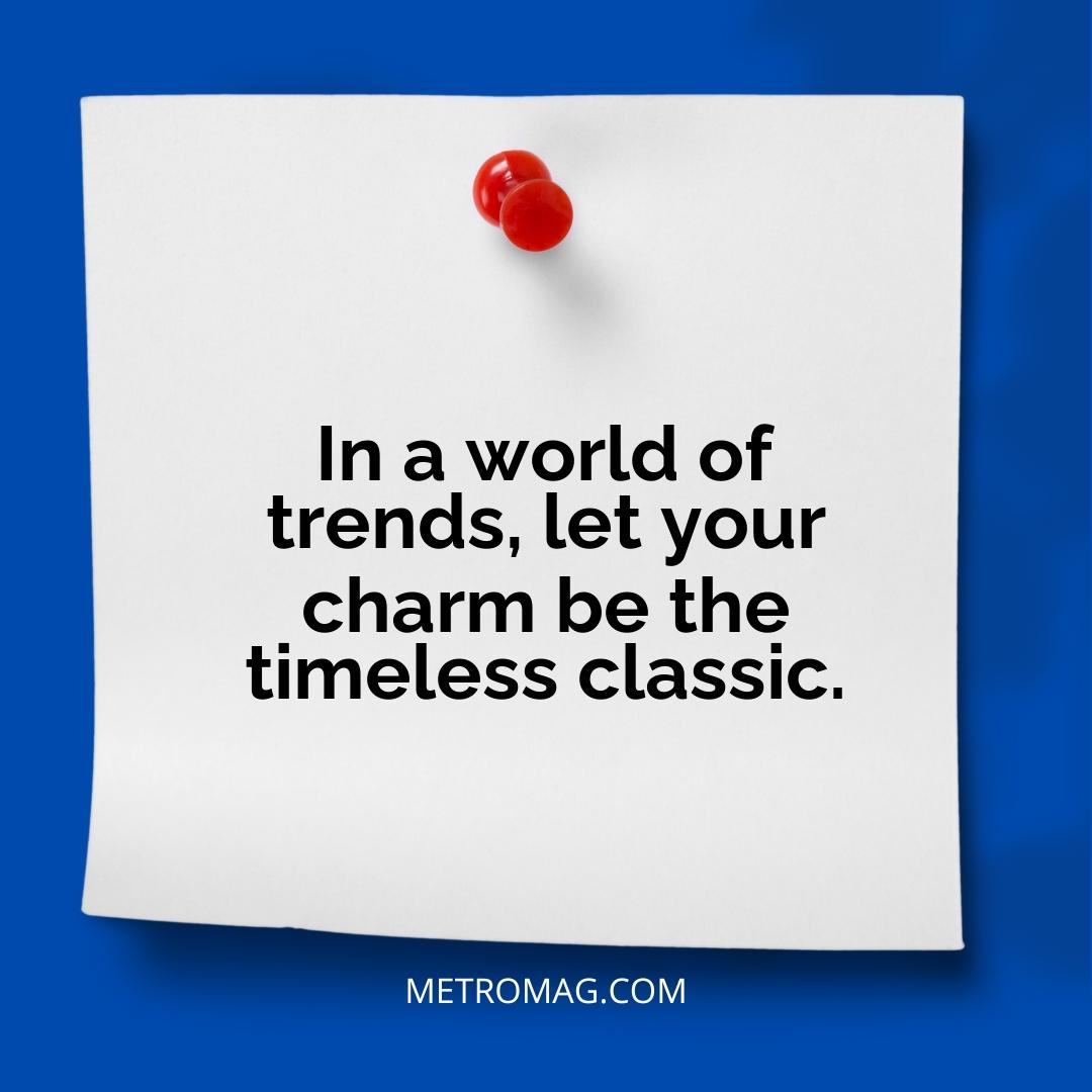 In a world of trends, let your charm be the timeless classic.