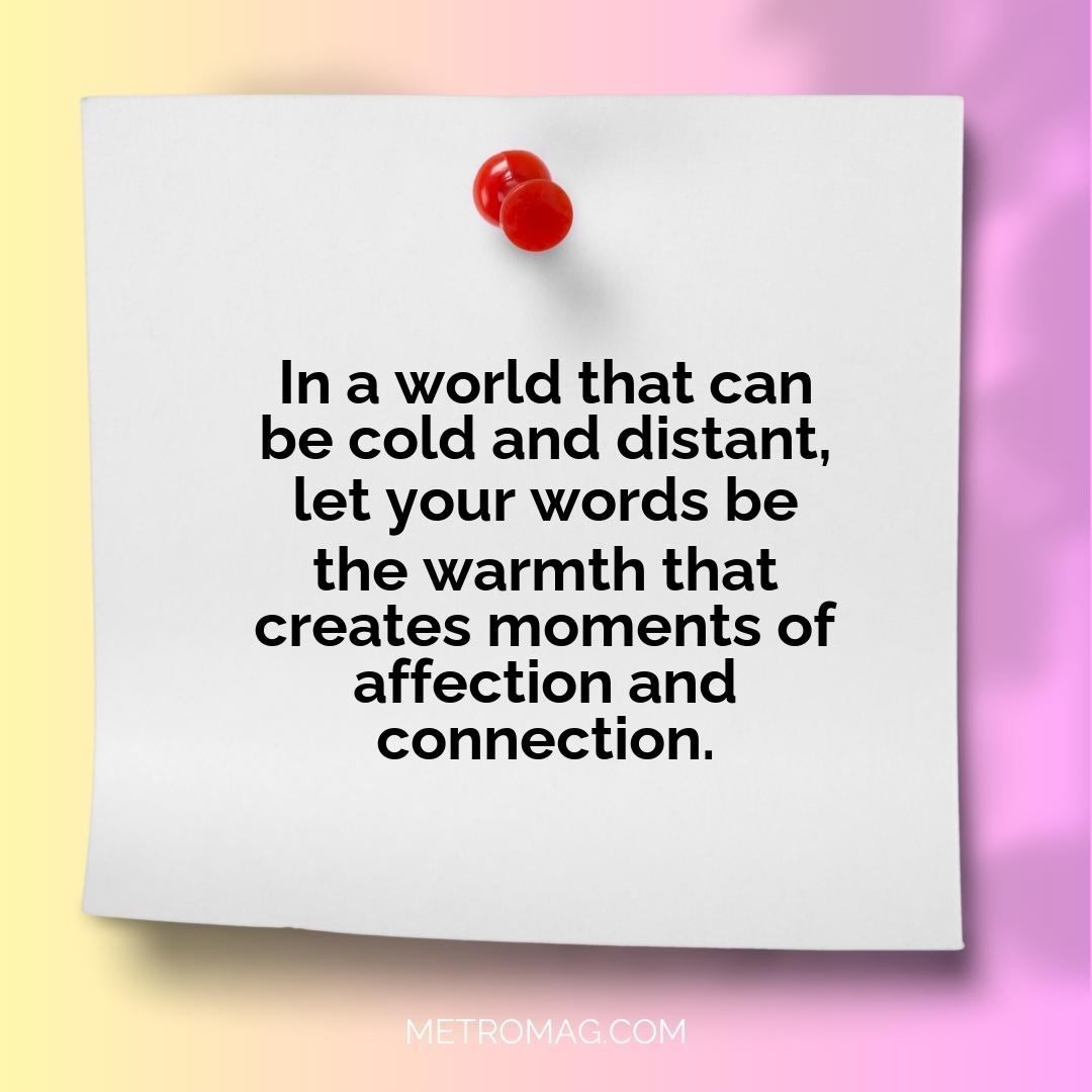 In a world that can be cold and distant, let your words be the warmth that creates moments of affection and connection.