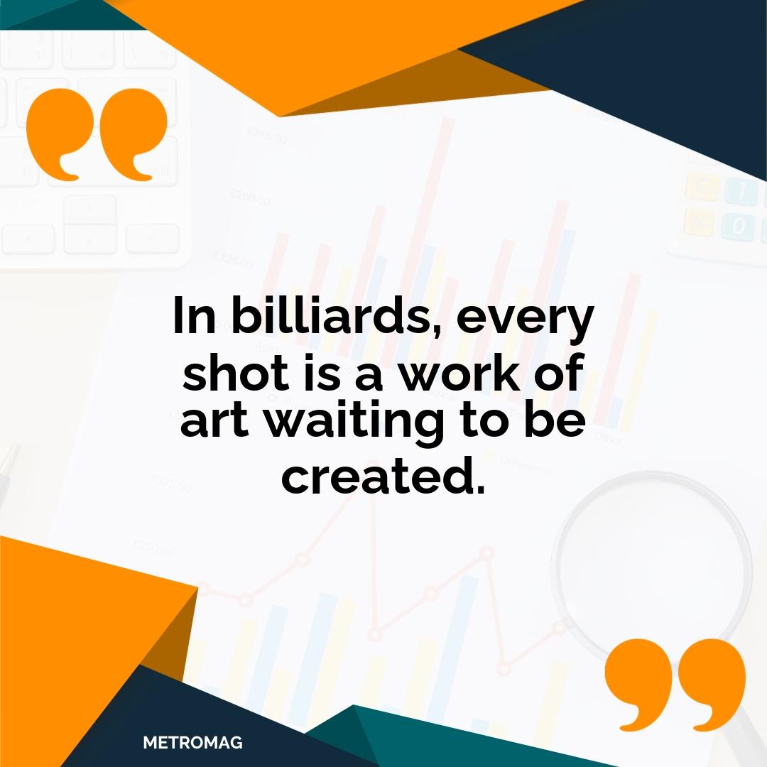 In billiards, every shot is a work of art waiting to be created.
