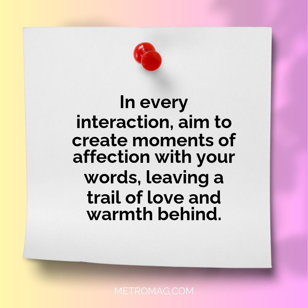 In every interaction, aim to create moments of affection with your words, leaving a trail of love and warmth behind.