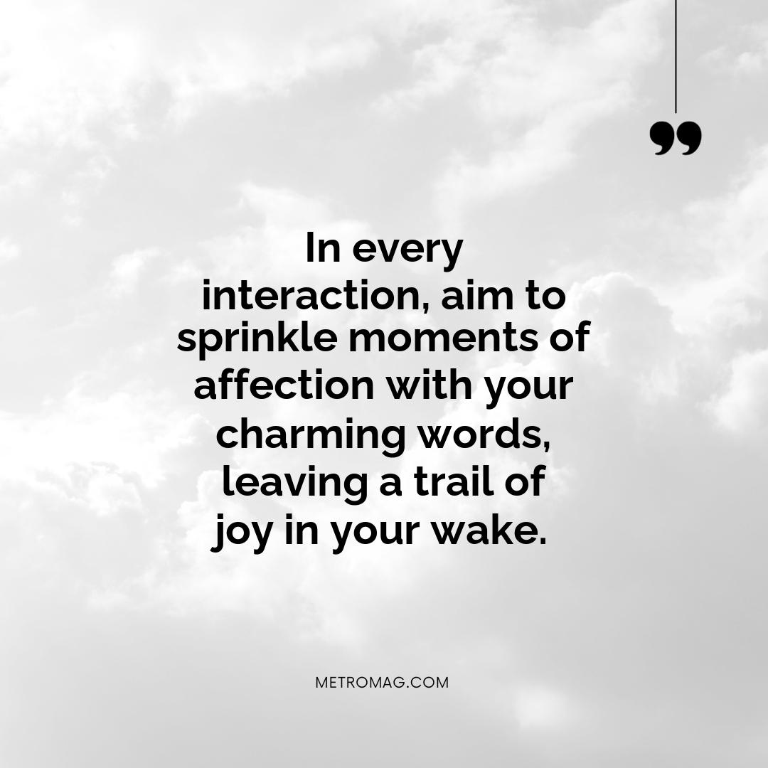 In every interaction, aim to sprinkle moments of affection with your charming words, leaving a trail of joy in your wake.