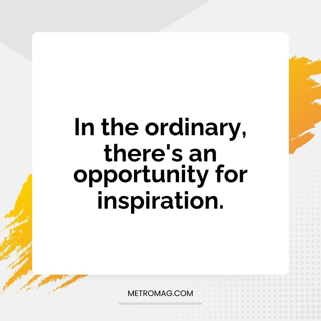 In the ordinary, there's an opportunity for inspiration.