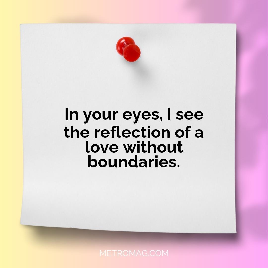 In your eyes, I see the reflection of a love without boundaries.