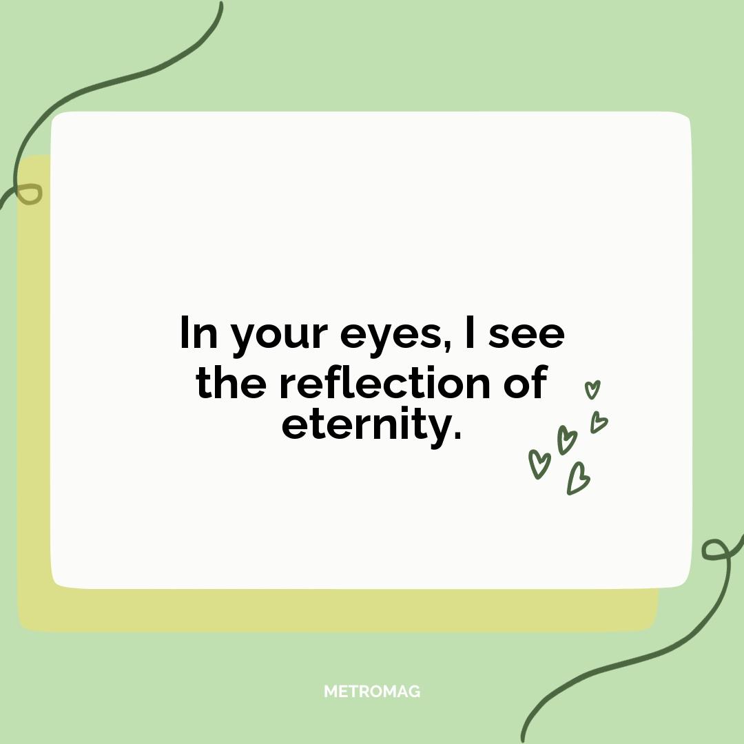 In your eyes, I see the reflection of eternity.
