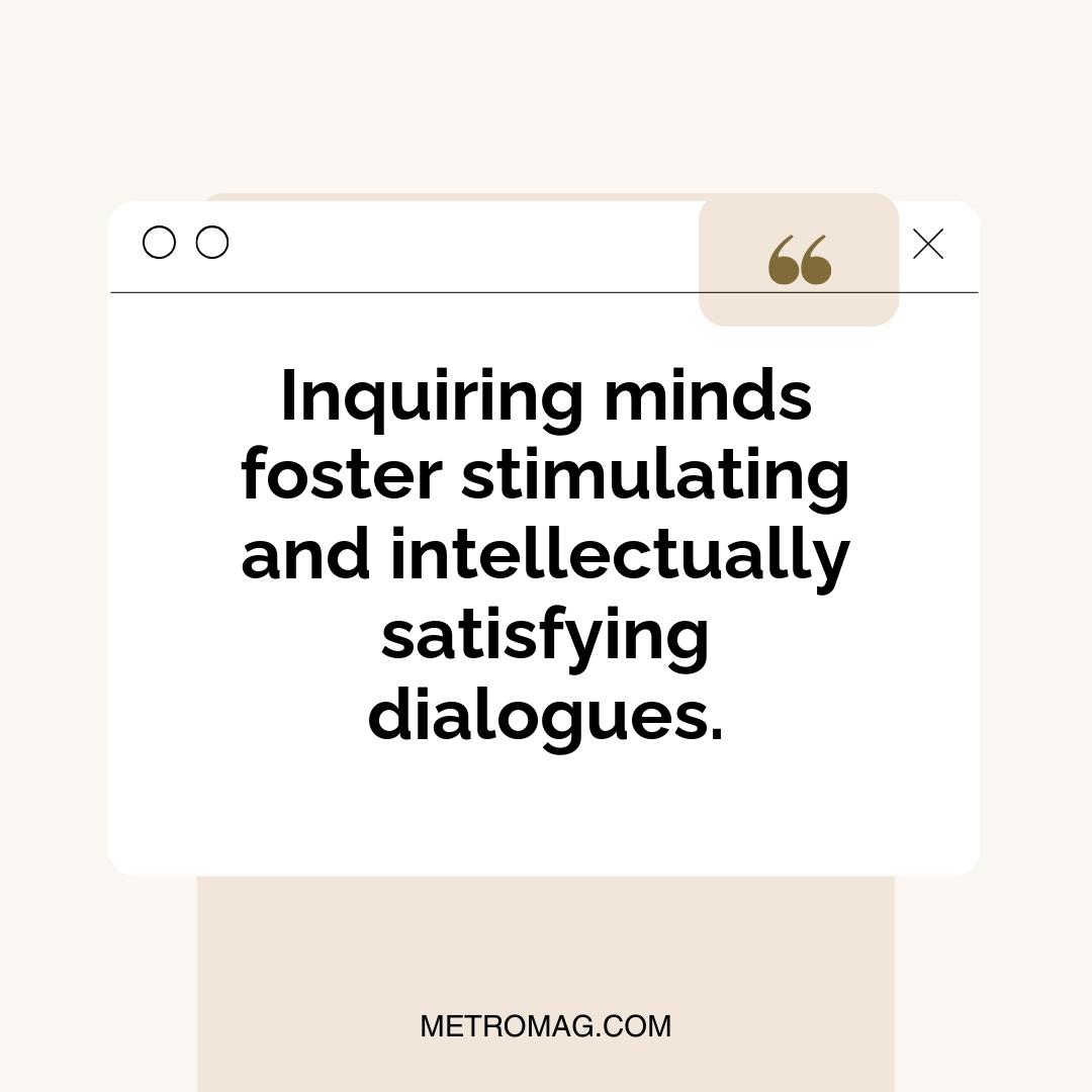 Inquiring minds foster stimulating and intellectually satisfying dialogues.